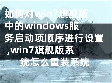 如何对win7旗舰版中的windows服务启动项顺序进行设置 ,win7旗舰版系统怎么重装系统