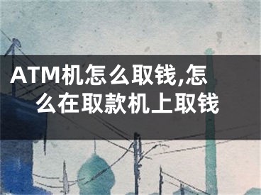 ATM机怎么取钱,怎么在取款机上取钱