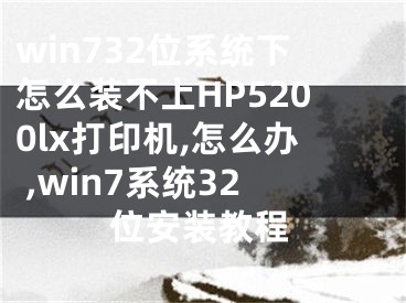 win732位系统下怎么装不上HP5200lx打印机,怎么办 ,win7系统32位安装教程