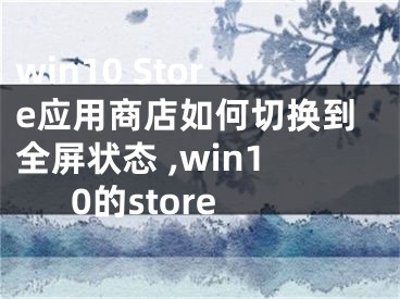 win10 Store应用商店如何切换到全屏状态 ,win10的store