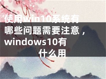 使用win10系统有哪些问题需要注意 ,windows10有什么用