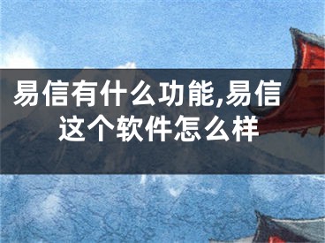 易信有什么功能,易信这个软件怎么样