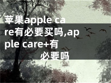 苹果apple care有必要买吗,apple care+有必要吗