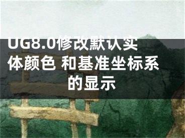 UG8.0修改默认实体颜色 和基准坐标系的显示
