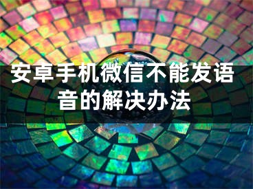 安卓手机微信不能发语音的解决办法