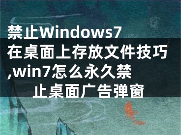 禁止Windows7在桌面上存放文件技巧,win7怎么永久禁止桌面广告弹窗