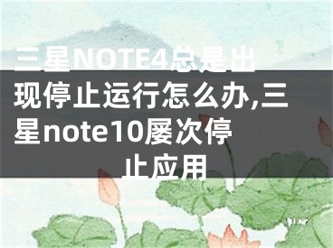 三星NOTE4总是出现停止运行怎么办,三星note10屡次停止应用