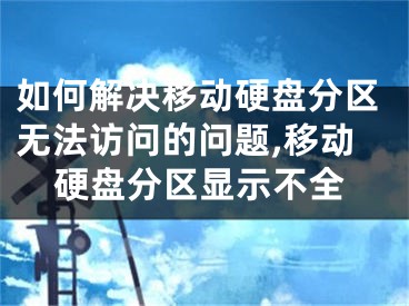 如何解决移动硬盘分区无法访问的问题,移动硬盘分区显示不全