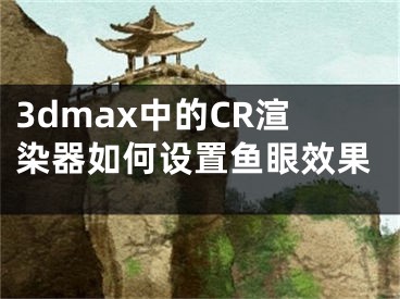 3dmax中的CR渲染器如何设置鱼眼效果