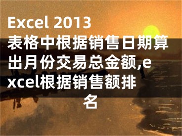 Excel 2013表格中根据销售日期算出月份交易总金额,excel根据销售额排名