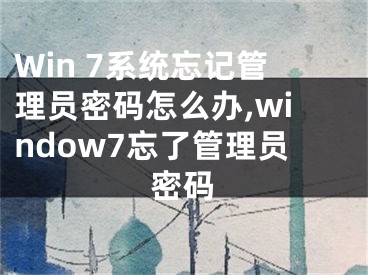 Win 7系统忘记管理员密码怎么办,window7忘了管理员密码