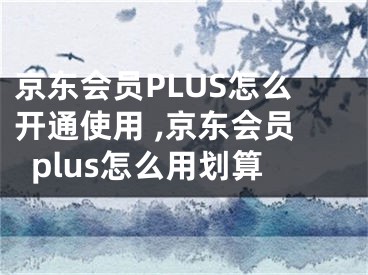 京东会员PLUS怎么开通使用 ,京东会员plus怎么用划算
