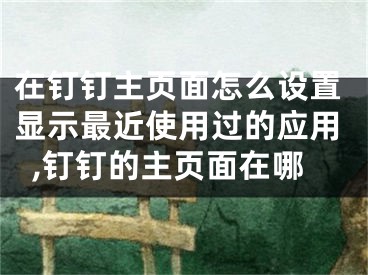 在钉钉主页面怎么设置显示最近使用过的应用,钉钉的主页面在哪