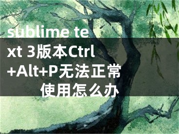 sublime text 3版本Ctrl+Alt+P无法正常使用怎么办 