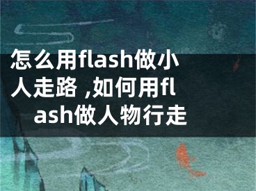 怎么用flash做小人走路 ,如何用flash做人物行走