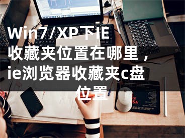 Win7/XP下IE收藏夹位置在哪里 ,ie浏览器收藏夹c盘位置