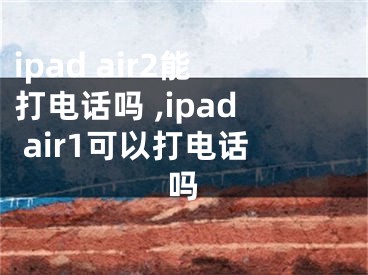 ipad air2能打电话吗 ,ipad air1可以打电话吗