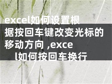 excel如何设置根据按回车键改变光标的移动方向 ,excel如何按回车换行