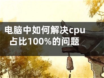 电脑中如何解决cpu占比100%的问题