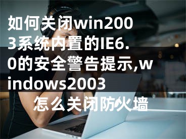 如何关闭win2003系统内置的IE6.0的安全警告提示,windows2003怎么关闭防火墙