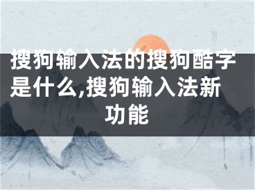搜狗输入法的搜狗酷字是什么,搜狗输入法新功能