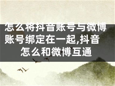 怎么将抖音账号与微博账号绑定在一起,抖音怎么和微博互通