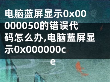电脑蓝屏显示0x00000050的错误代码怎么办,电脑蓝屏显示0x000000ce