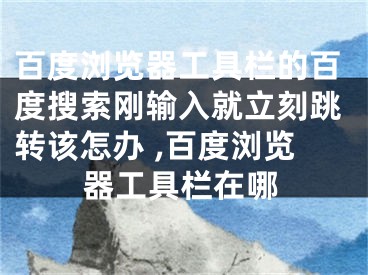 百度浏览器工具栏的百度搜索刚输入就立刻跳转该怎办 ,百度浏览器工具栏在哪