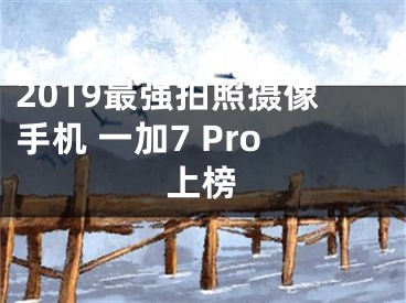 2019最强拍照摄像手机 一加7 Pro上榜