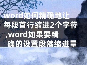 word如何精确地让每段首行缩进2个字符 ,word如果要精确的设置段落缩进量