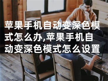 苹果手机自动变深色模式怎么办,苹果手机自动变深色模式怎么设置