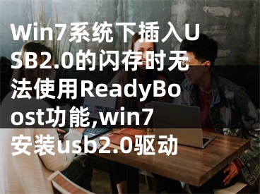Win7系统下插入USB2.0的闪存时无法使用ReadyBoost功能,win7安装usb2.0驱动