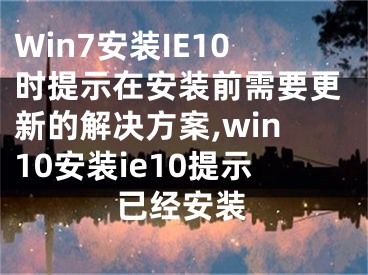 Win7安装IE10时提示在安装前需要更新的解决方案,win10安装ie10提示已经安装
