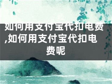 如何用支付宝代扣电费,如何用支付宝代扣电费呢
