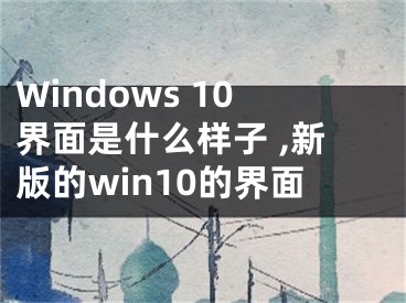 Windows 10界面是什么样子 ,新版的win10的界面