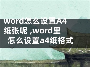 word怎么设置A4纸张呢 ,word里怎么设置a4纸格式