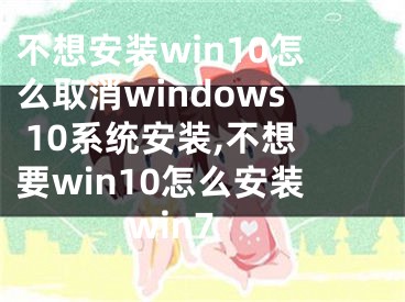 不想安装win10怎么取消windows 10系统安装,不想要win10怎么安装win7