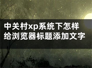 中关村xp系统下怎样给浏览器标题添加文字