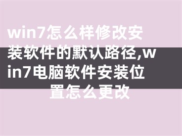 win7怎么样修改安装软件的默认路径,win7电脑软件安装位置怎么更改