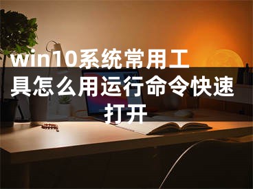 win10系统常用工具怎么用运行命令快速打开