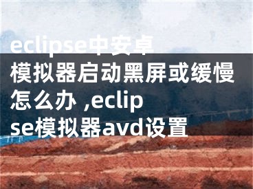 eclipse中安卓模拟器启动黑屏或缓慢怎么办 ,eclipse模拟器avd设置