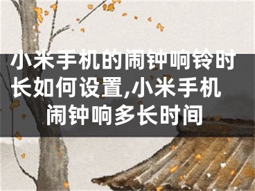小米手机的闹钟响铃时长如何设置,小米手机闹钟响多长时间
