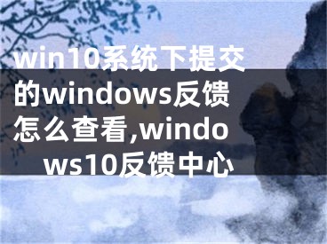 win10系统下提交的windows反馈怎么查看,windows10反馈中心
