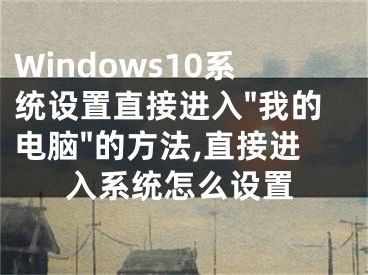 Windows10系统设置直接进入"我的电脑"的方法,直接进入系统怎么设置