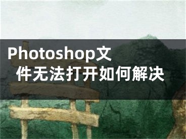 Photoshop文件无法打开如何解决
