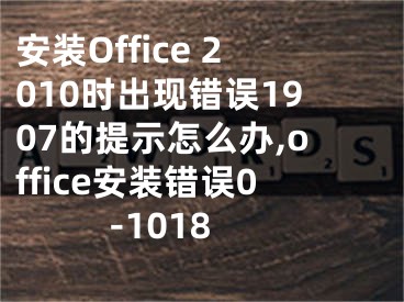 安装Office 2010时出现错误1907的提示怎么办,office安装错误0-1018