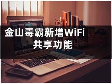 金山毒霸新增WiFi 共享功能