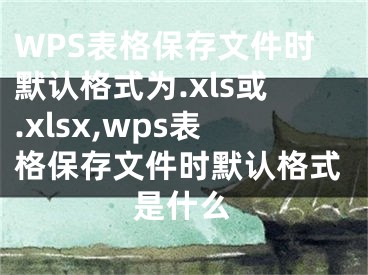 WPS表格保存文件时默认格式为.xls或.xlsx,wps表格保存文件时默认格式是什么
