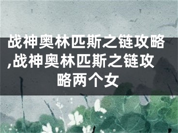 战神奥林匹斯之链攻略,战神奥林匹斯之链攻略两个女