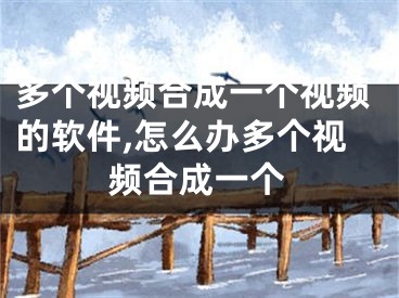 多个视频合成一个视频的软件,怎么办多个视频合成一个